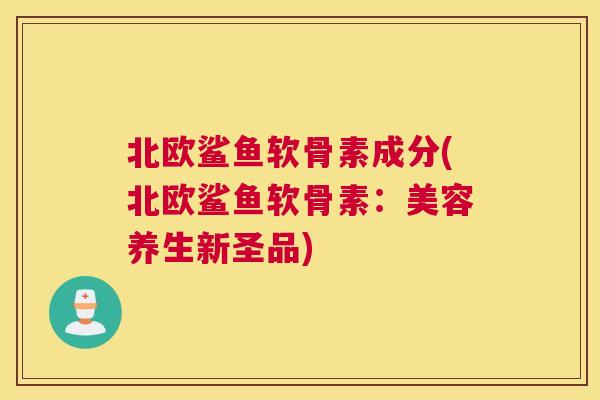 北欧鲨鱼软骨素成分(北欧鲨鱼软骨素：美容养生新圣品)
