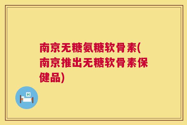 南京无糖氨糖软骨素(南京推出无糖软骨素保健品)