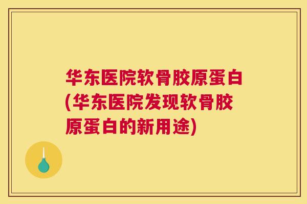 华东医院软骨胶原蛋白(华东医院发现软骨胶原蛋白的新用途)