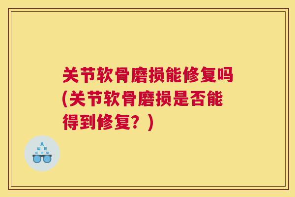 关节软骨磨损能修复吗(关节软骨磨损是否能得到修复？)