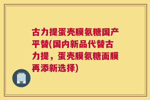 古力提蛋壳膜氨糖国产平替(国内新品代替古力提，蛋壳膜氨糖面膜再添新选择)