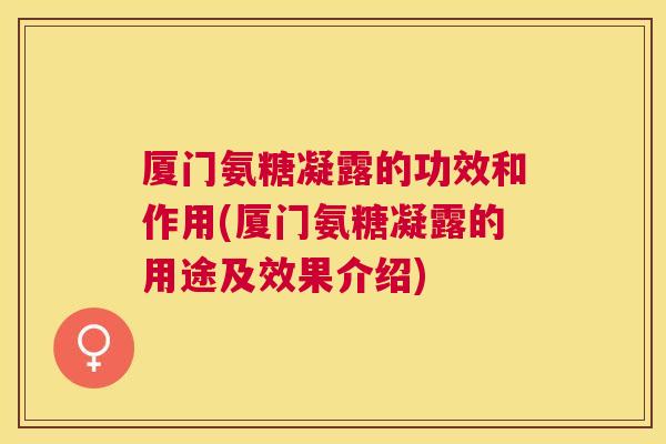 厦门氨糖凝露的功效和作用(厦门氨糖凝露的用途及效果介绍)