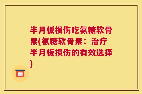 半月板损伤吃氨糖软骨素(氨糖软骨素：治疗半月板损伤的有效选择)