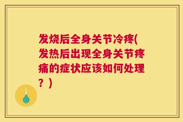 发烧后全身关节冷疼(发热后出现全身关节疼痛的症状应该如何处理？)