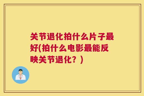 关节退化拍什么片子最好(拍什么电影最能反映关节退化？)