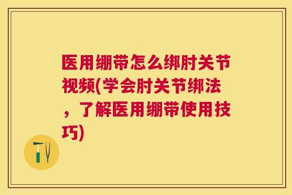 医用绷带怎么绑肘关节视频(学会肘关节绑法，了解医用绷带使用技巧)