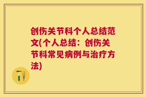 创伤关节科个人总结范文(个人总结：创伤关节科常见病例与治疗方法)