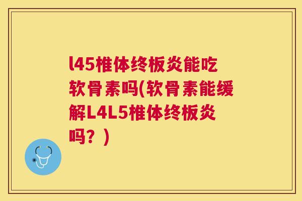 l45椎体终板炎能吃软骨素吗(软骨素能缓解L4L5椎体终板炎吗？)