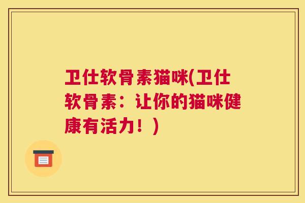 卫仕软骨素猫咪(卫仕软骨素：让你的猫咪健康有活力！)