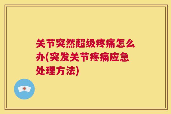 关节突然超级疼痛怎么办(突发关节疼痛应急处理方法)