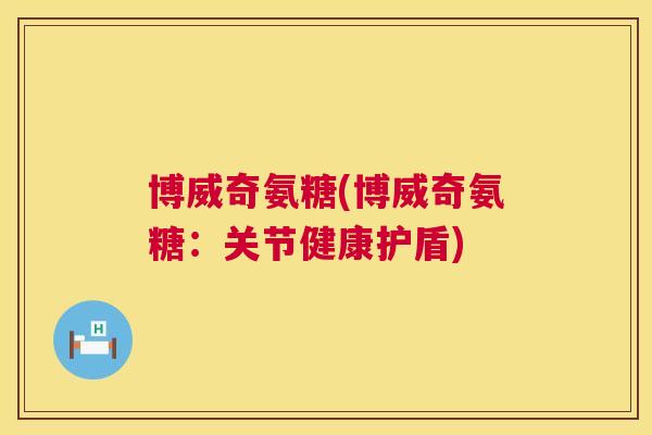 博威奇氨糖(博威奇氨糖：关节健康护盾)