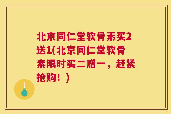 北京同仁堂软骨素买2送1(北京同仁堂软骨素限时买二赠一，赶紧抢购！)