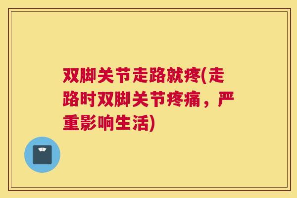 双脚关节走路就疼(走路时双脚关节疼痛，严重影响生活)