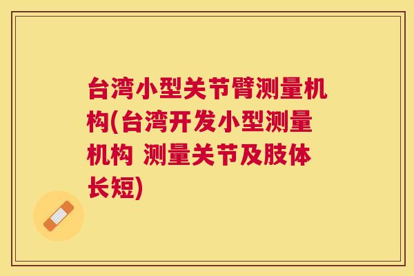 台湾小型关节臂测量机构(台湾开发小型测量机构 测量关节及肢体长短)