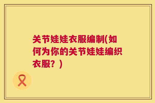 关节娃娃衣服编制(如何为你的关节娃娃编织衣服？)