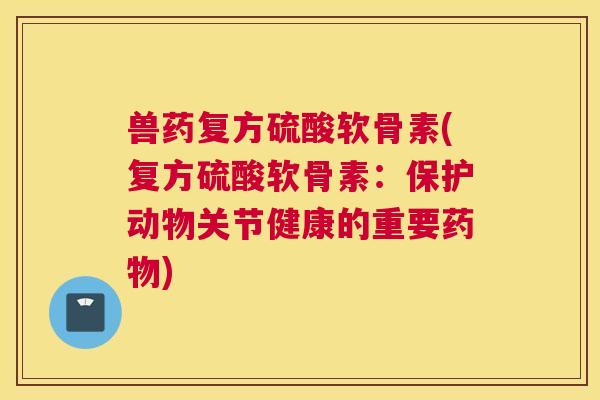 兽药复方硫酸软骨素(复方硫酸软骨素：保护动物关节健康的重要药物)