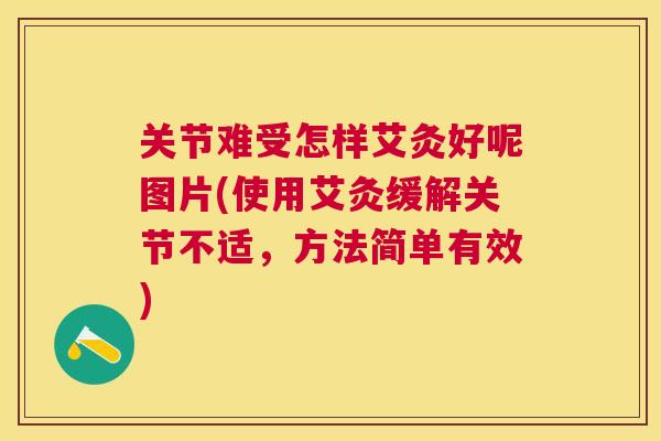 关节难受怎样艾灸好呢图片(使用艾灸缓解关节不适，方法简单有效)