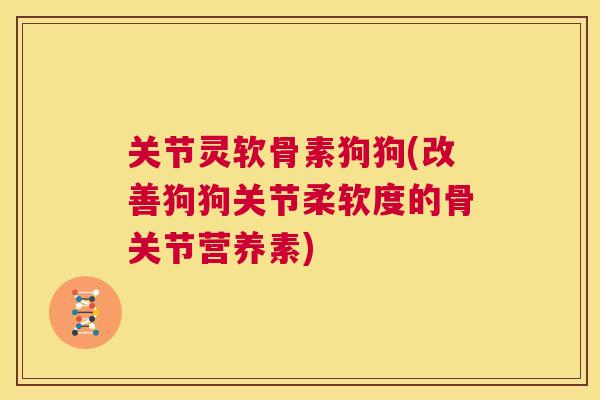 关节灵软骨素狗狗(改善狗狗关节柔软度的骨关节营养素)