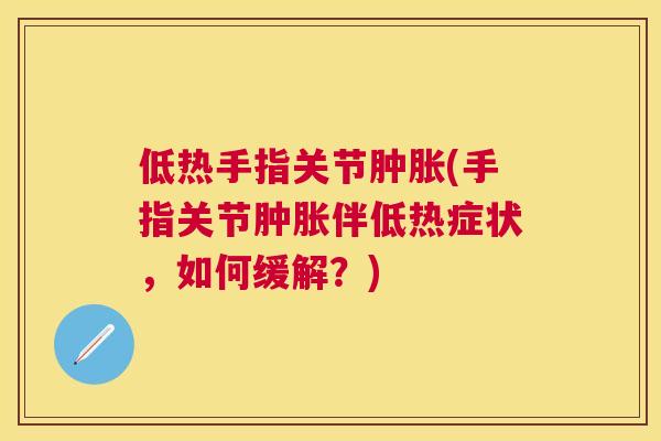 低热手指关节肿胀(手指关节肿胀伴低热症状，如何缓解？)