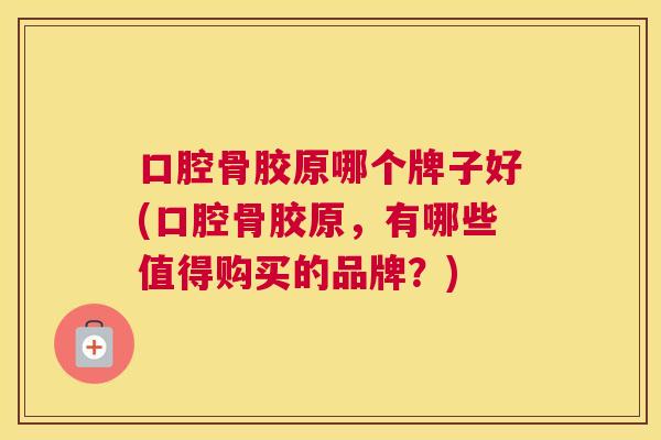 口腔骨胶原哪个牌子好(口腔骨胶原，有哪些值得购买的品牌？)