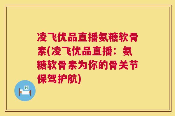凌飞优品直播氨糖软骨素(凌飞优品直播：氨糖软骨素为你的骨关节保驾护航)
