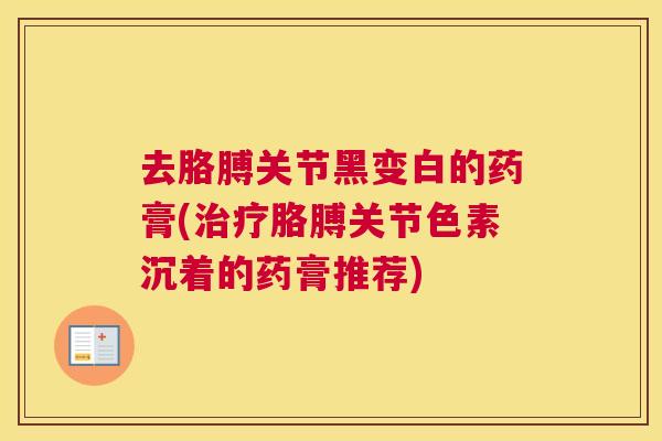 去胳膊关节黑变白的药膏(治疗胳膊关节色素沉着的药膏推荐)