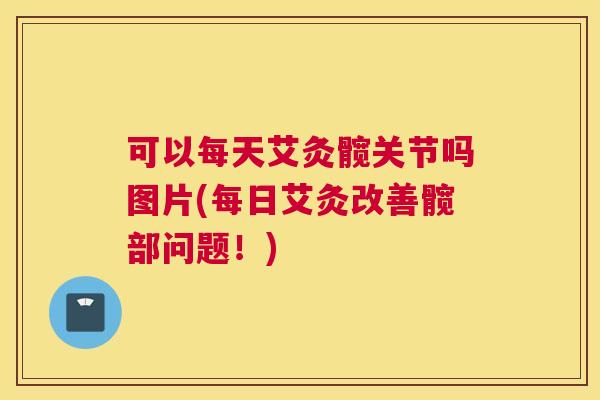 可以每天艾灸髋关节吗图片(每日艾灸改善髋部问题！)