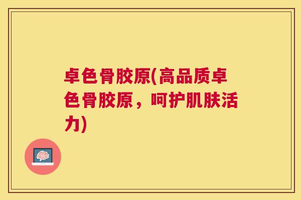 卓色骨胶原(高品质卓色骨胶原，呵护肌肤活力)