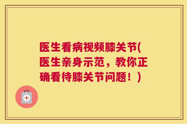 医生看病视频膝关节(医生亲身示范，教你正确看待膝关节问题！)