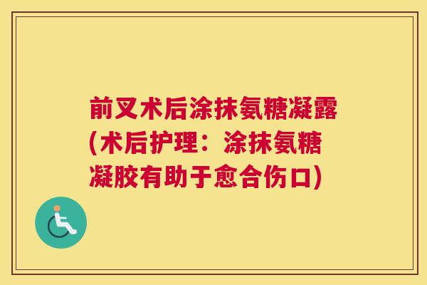前叉术后涂抹氨糖凝露(术后护理：涂抹氨糖凝胶有助于愈合伤口)