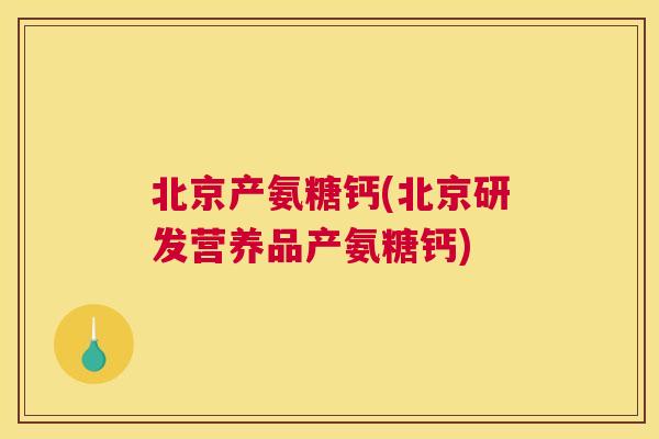 北京产氨糖钙(北京研发营养品产氨糖钙)