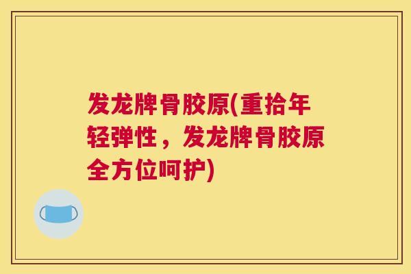 发龙牌骨胶原(重拾年轻弹性，发龙牌骨胶原全方位呵护)