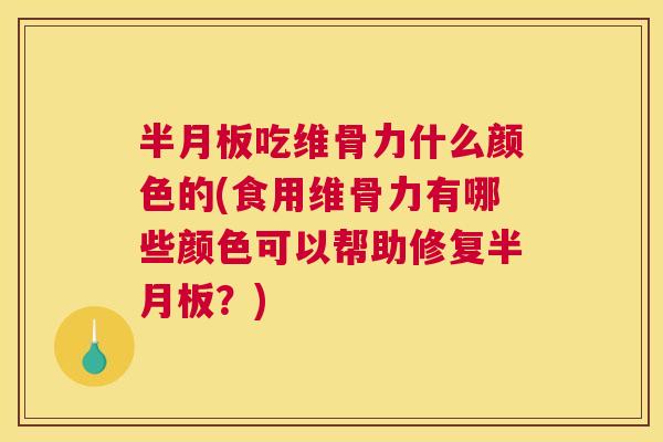 半月板吃维骨力什么颜色的(食用维骨力有哪些颜色可以帮助修复半月板？)