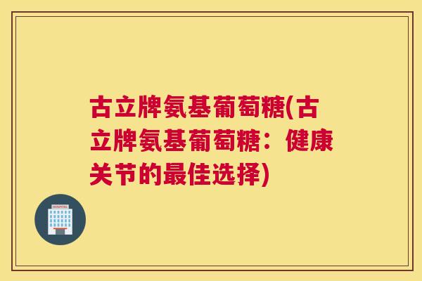古立牌氨基葡萄糖(古立牌氨基葡萄糖：健康关节的最佳选择)