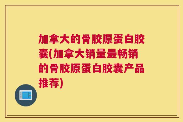加拿大的骨胶原蛋白胶囊(加拿大销量最畅销的骨胶原蛋白胶囊产品推荐)