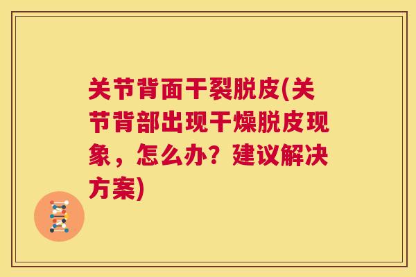关节背面干裂脱皮(关节背部出现干燥脱皮现象，怎么办？建议解决方案)