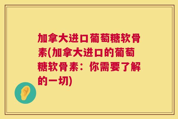 加拿大进口葡萄糖软骨素(加拿大进口的葡萄糖软骨素：你需要了解的一切)