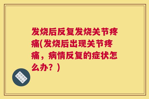 发烧后反复发烧关节疼痛(发烧后出现关节疼痛，病情反复的症状怎么办？)