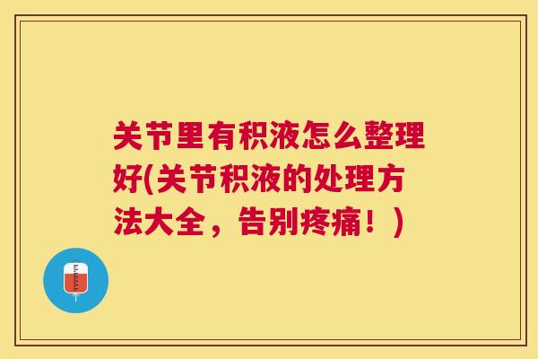 关节里有积液怎么整理好(关节积液的处理方法大全，告别疼痛！)