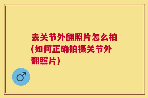去关节外翻照片怎么拍(如何正确拍摄关节外翻照片) 去关节外翻照片怎么拍(如何正确拍摄关节外翻照片)
