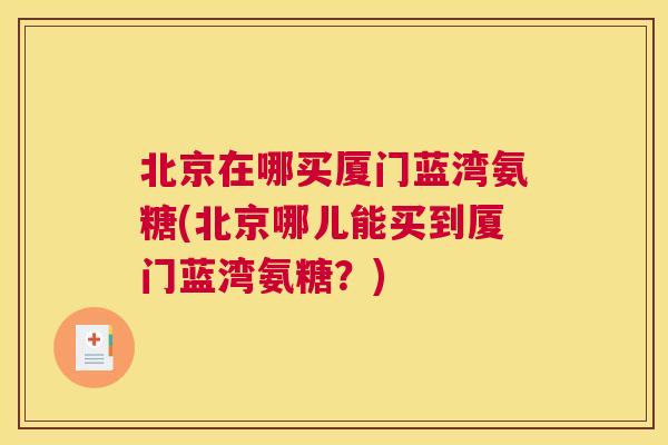 北京在哪买厦门蓝湾氨糖(北京哪儿能买到厦门蓝湾氨糖？)