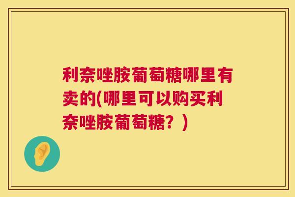 利奈唑胺葡萄糖哪里有卖的(哪里可以购买利奈唑胺葡萄糖？)