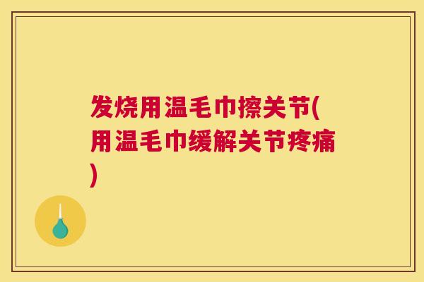 发烧用温毛巾擦关节(用温毛巾缓解关节疼痛)