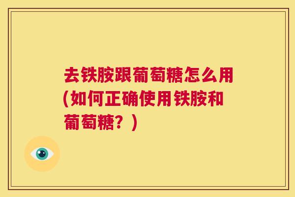 去铁胺跟葡萄糖怎么用(如何正确使用铁胺和葡萄糖？)
