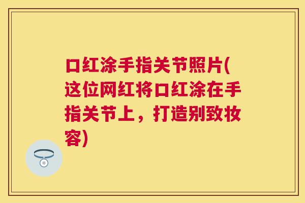 口红涂手指关节照片(这位网红将口红涂在手指关节上，打造别致妆容)