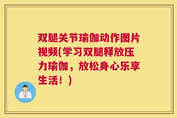双腿关节瑜伽动作图片视频(学习双腿释放压力瑜伽，放松身心乐享生活！)