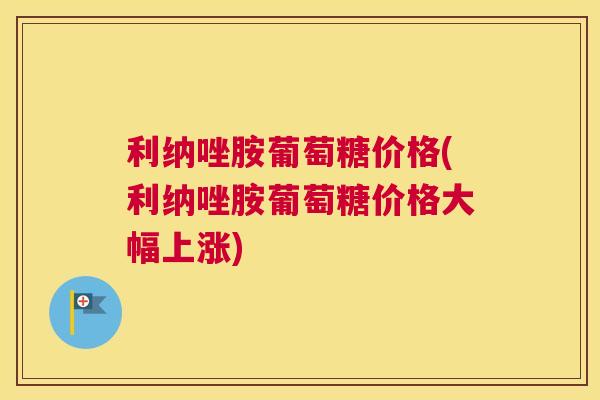 利纳唑胺葡萄糖价格(利纳唑胺葡萄糖价格大幅上涨)