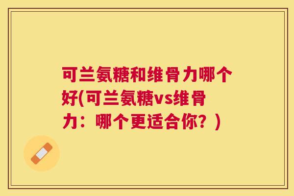 可兰氨糖和维骨力哪个好(可兰氨糖vs维骨力：哪个更适合你？)