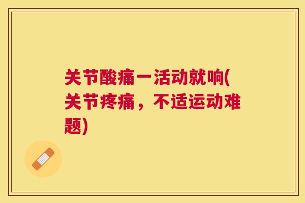 关节酸痛一活动就响(关节疼痛，不适运动难题)