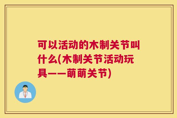 可以活动的木制关节叫什么(木制关节活动玩具——萌萌关节)